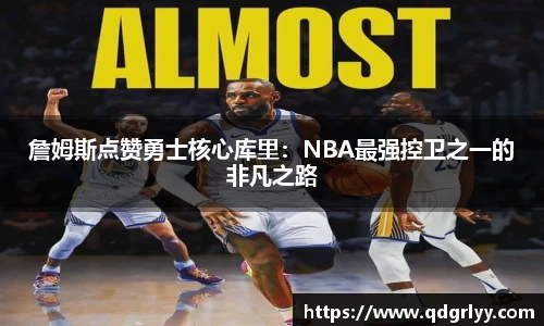 詹姆斯点赞勇士核心库里：NBA最强控卫之一的非凡之路